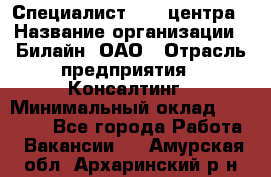 Специалист Call-центра › Название организации ­ Билайн, ОАО › Отрасль предприятия ­ Консалтинг › Минимальный оклад ­ 37 300 - Все города Работа » Вакансии   . Амурская обл.,Архаринский р-н